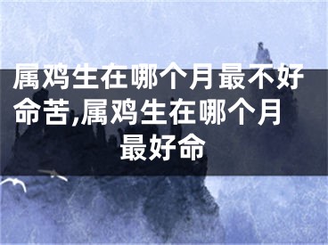 属鸡生在哪个月最不好命苦,属鸡生在哪个月最好命