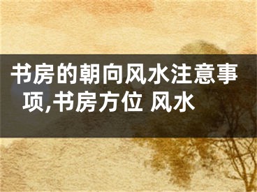 书房的朝向风水注意事项,书房方位 风水