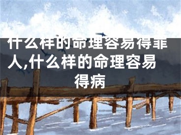 什么样的命理容易得罪人,什么样的命理容易得病