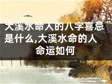 大溪水命人的八字喜忌是什么,大溪水命的人命运如何