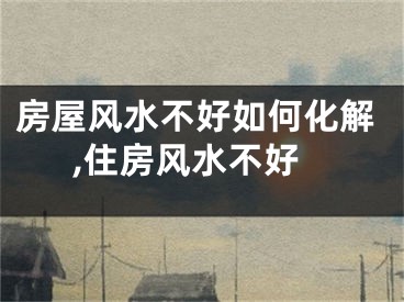 房屋风水不好如何化解,住房风水不好