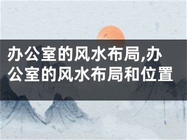 办公室的风水布局,办公室的风水布局和位置