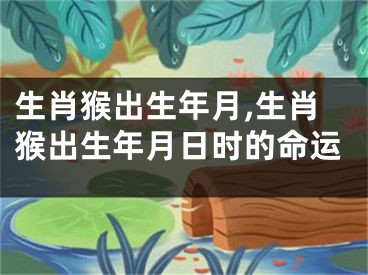 生肖猴出生年月,生肖猴出生年月日时的命运
