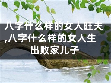 八字什么样的女人旺夫,八字什么样的女人生出败家儿子