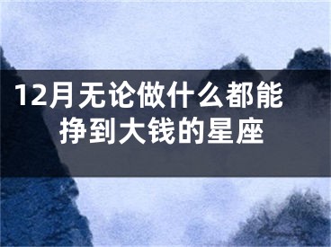 12月无论做什么都能挣到大钱的星座