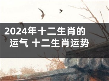2024年十二生肖的运气 十二生肖运势