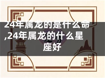 24年属龙的是什么命,24年属龙的什么星座好