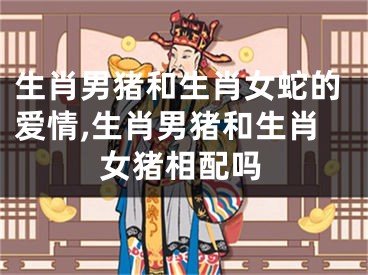 生肖男猪和生肖女蛇的爱情,生肖男猪和生肖女猪相配吗