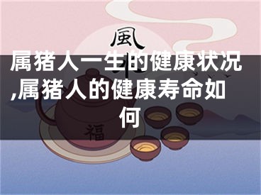 属猪人一生的健康状况,属猪人的健康寿命如何
