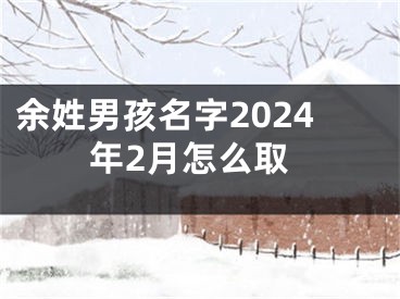 余姓男孩名字2024年2月怎么取