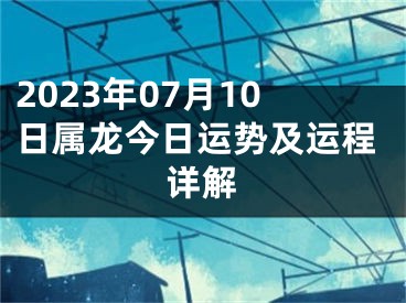 2023年07月10日属龙今日运势及运程详解
