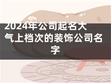 2024年公司起名大气上档次的装饰公司名字