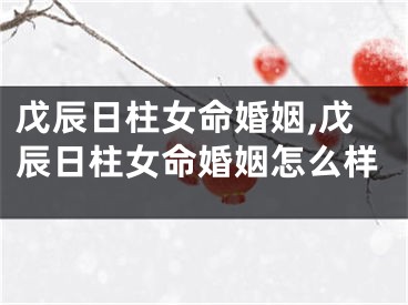 戊辰日柱女命婚姻,戊辰日柱女命婚姻怎么样