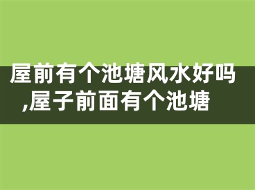 屋前有个池塘风水好吗,屋子前面有个池塘