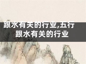 跟水有关的行业,五行跟水有关的行业
