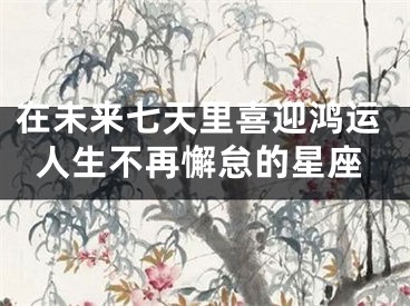在未来七天里喜迎鸿运人生不再懈怠的星座