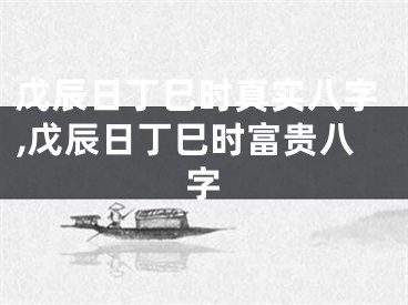 戊辰日丁巳时真实八字,戊辰日丁巳时富贵八字