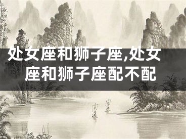 处女座和狮子座,处女座和狮子座配不配
