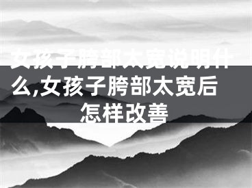 女孩子胯部太宽说明什么,女孩子胯部太宽后怎样改善