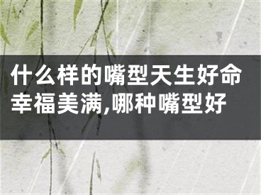 什么样的嘴型天生好命幸福美满,哪种嘴型好