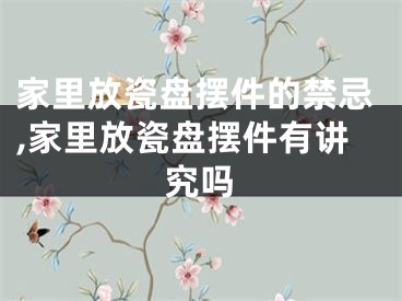 家里放瓷盘摆件的禁忌,家里放瓷盘摆件有讲究吗