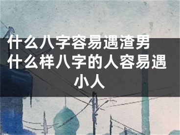 什么八字容易遇渣男 什么样八字的人容易遇小人