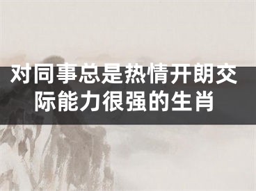 对同事总是热情开朗交际能力很强的生肖