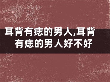耳背有痣的男人,耳背有痣的男人好不好