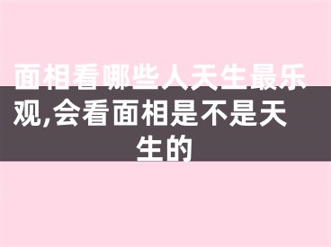 面相看哪些人天生最乐观,会看面相是不是天生的