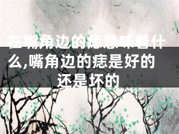 在嘴角边的痣意味着什么,嘴角边的痣是好的还是坏的