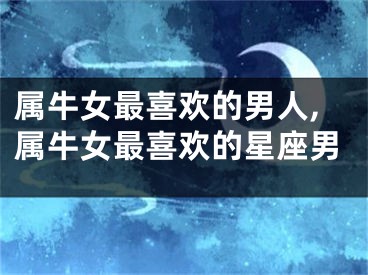 属牛女最喜欢的男人,属牛女最喜欢的星座男