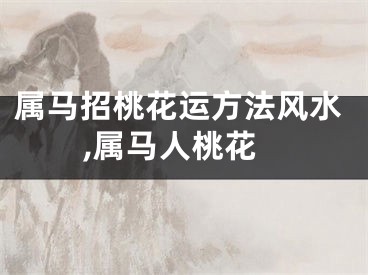 属马招桃花运方法风水,属马人桃花
