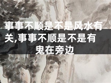 事事不顺是不是风水有关,事事不顺是不是有鬼在旁边