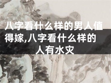 八字看什么样的男人值得嫁,八字看什么样的人有水灾