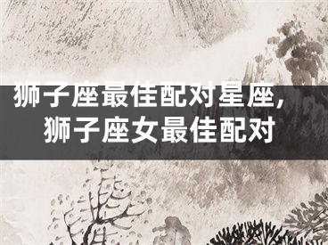 狮子座最佳配对星座,狮子座女最佳配对