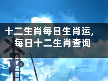 十二生肖每日生肖运,每日十二生肖查询