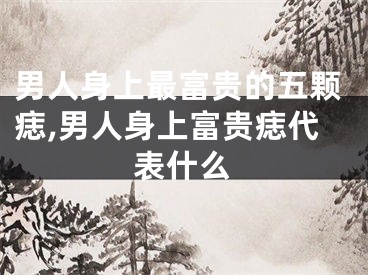 男人身上最富贵的五颗痣,男人身上富贵痣代表什么
