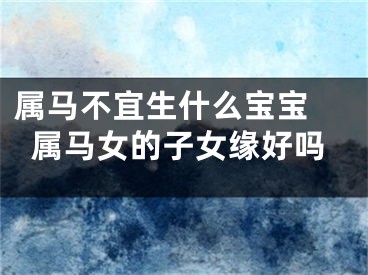 属马不宜生什么宝宝 属马女的子女缘好吗