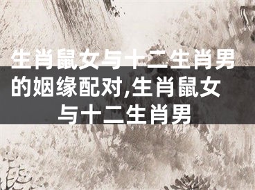 生肖鼠女与十二生肖男的姻缘配对,生肖鼠女与十二生肖男