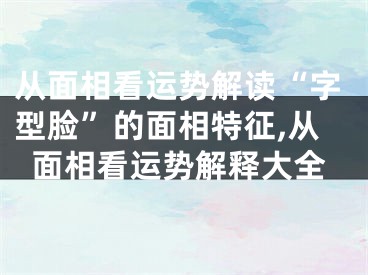 从面相看运势解读“字型脸”的面相特征,从面相看运势解释大全