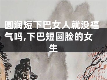 圆润短下巴女人就没福气吗,下巴短圆脸的女生