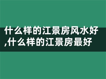 什么样的江景房风水好,什么样的江景房最好