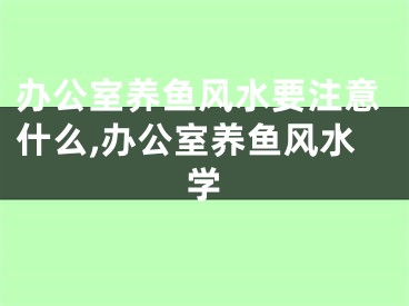 办公室养鱼风水要注意什么,办公室养鱼风水学
