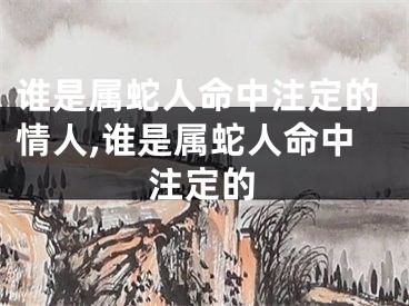 谁是属蛇人命中注定的情人,谁是属蛇人命中注定的