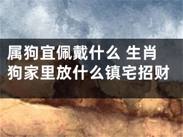 属狗宜佩戴什么 生肖狗家里放什么镇宅招财