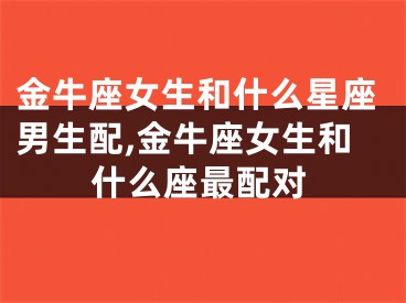 金牛座女生和什么星座男生配,金牛座女生和什么座最配对