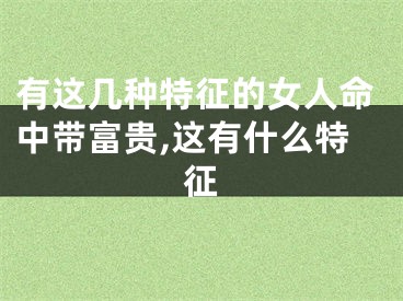 有这几种特征的女人命中带富贵,这有什么特征
