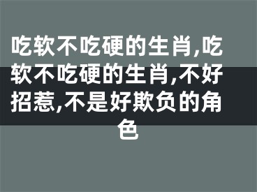 吃软不吃硬的生肖,吃软不吃硬的生肖,不好招惹,不是好欺负的角色