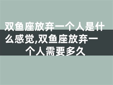 双鱼座放弃一个人是什么感觉,双鱼座放弃一个人需要多久