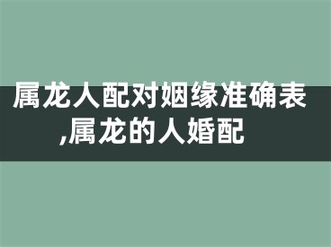 属龙人配对姻缘准确表,属龙的人婚配